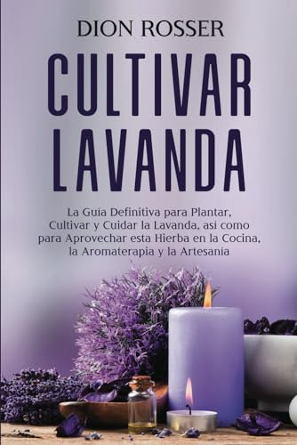 Cultivar lavanda: La guía definitiva para plantar, cultivar y cuidar la lavanda, así como para aprovechar esta hierba en la cocina, la aromaterapia y la artesanía (Cultivar su propia comida)