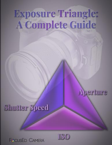 Exposure Triangle: A Complete Guide: A Beginner's Introduction to Shutter Speed, Aperture and ISO with Lessons