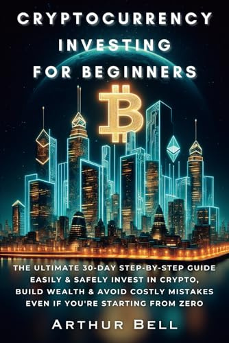 Cryptocurrency Investing for Beginners: The Ultimate 30-Day Step-by-Step Guide to Easily & Safely Invest in Crypto, Build Wealth, and Avoid Costly Mistakes—Even if You’re Starting from Zero