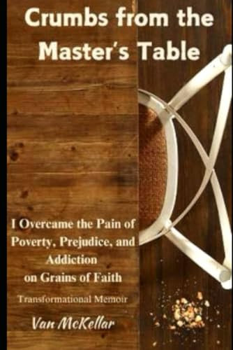 Crumbs from the Master's Table: I Overcame the Pain of Poverty, Prejudice, and Addiction on Grains of Faith