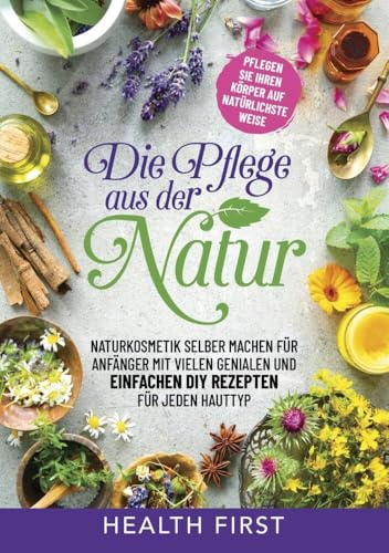 DIE PFLEGE AUS DER NATUR: Naturkosmetik selber machen für Anfänger mit vielen genialen und einfachen DIY Rezepten für jeden Hauttyp.