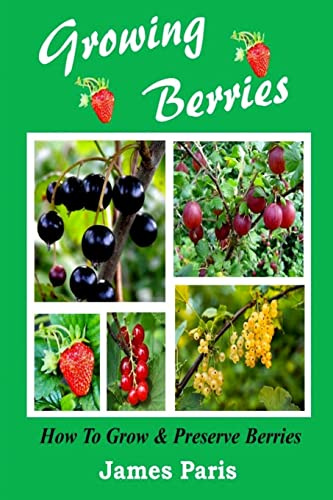 Growing Berries - How To Grow And Preserve Berries: Strawberries, Raspberries, Blackberries, Blueberries, Gooseberries, Redcurrants, Blackcurrants & Whitecurrants. (Food Preservation)