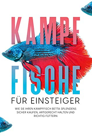 Kampffische für Einsteiger: Wie Sie Ihren Kampffisch Betta splendens sicher kaufen, artgerecht halten und richtig füttern