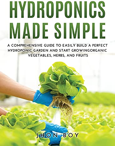 Hydroponics Made Simple: Comprehensive Guide to Easily Build a Perfect Hydroponic Garden and Start Growingorganic Vegetables, Herbs, and Fruits