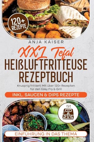 XXL Tefal Heißluftfritteuse Rezeptbuch: Knusprig frittiert! Mit über 120+ Rezepten für den Easy Fry & Grill
