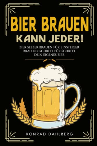 BIER BRAUEN KANN JEDER! Bier selber brauen für Einsteiger.: Brau dir Schritt für Schritt dein eigenes Bier. Lerne alles Wichtige über Bier, Braukunst und mehr. Mit Bier und Craftbeer Rezepten.