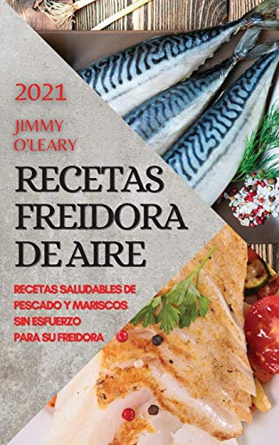 RECETAS FREIDORA DE AIRE 2021 (AIR FRYER RECIPES SPANISH EDITION): RECETAS SALUDABLES DE PESCADO Y MARISCOS SIN ESFUERZO PARA SU FREIDORA
