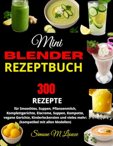 Mini Blender Rezeptbuch: 300 Rezepte für Smoothies, Suppen, Pflanzenmilch, Komplettgerichte, Eiscreme, Suppen, Kompotte, vegane Gerichte, ... vieles mehr: (kompatibel mit allen Modellen)