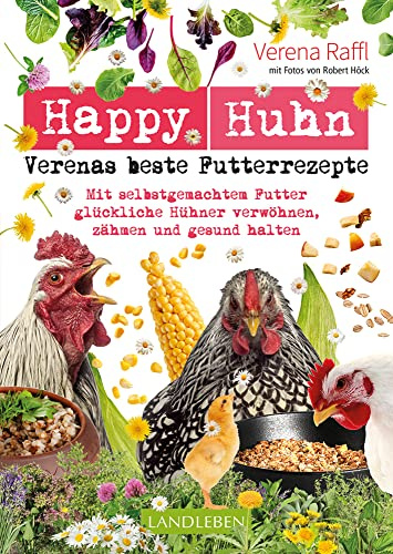 Happy Huhn - Verenas beste Futterrezepte: Mit selbstgemachtem Futter glückliche Hühner verwöhnen, zähmen und gesund halten