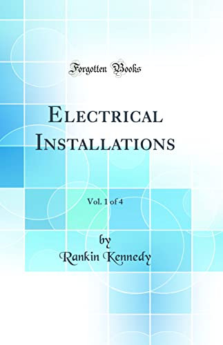 Electrical Installations, Vol. 1 of 4 (Classic Reprint)