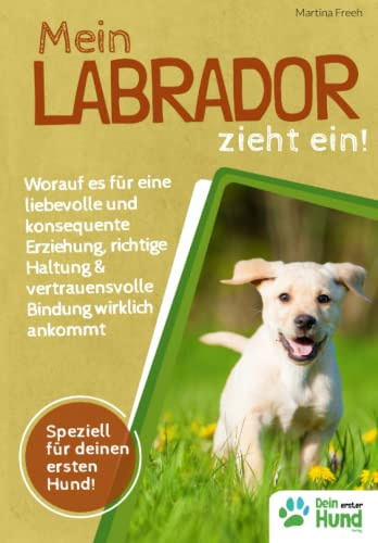 Mein Labrador zieht ein! Worauf es für eine liebevolle und konsequente Erziehung, richtige Haltung & vertrauensvolle Bindung wirklich ankommt