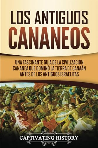 Los Antiguos Cananeos: Una Fascinante Guía de la Civilización Cananea que Dominó la Tierra de Canaán Antes de los Antiguos Israelitas (Historia Fascinante)