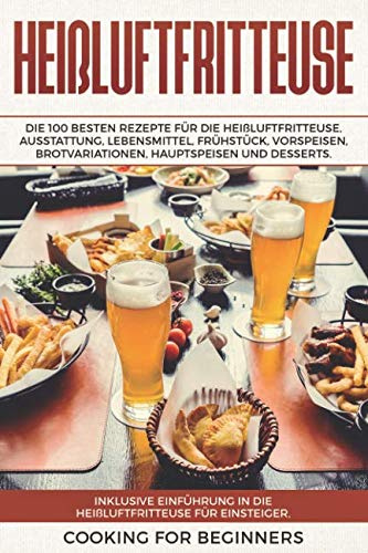 Heißluftfritteuse: Die 100 besten Rezepte für die Heißluftfritteuse. Ausstattung, Lebensmittel, Frühstück, Vorspeisen, Brotvariationen, Hauptspeisen und Desserts. Inklusive Einführung für Anfänger.