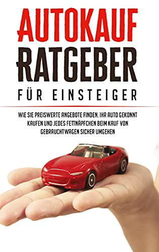 Autokauf Ratgeber für Einsteiger: Wie Sie preiswerte Angebote finden, Ihr Auto gekonnt kaufen und jedes Fettnäpfchen beim Kauf von Gebrauchtwagen sicher umgehen