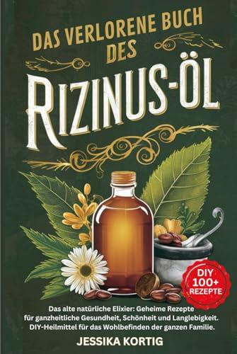 DAS VERLORENE BUCH DES RIZINUSÖL: Das alte natürliche Elixier: Geheime Rezepte für ganzheitliche Gesundheit, Schönheit und Langlebigkeit - ... der Kräuter- und Naturheilmittel)
