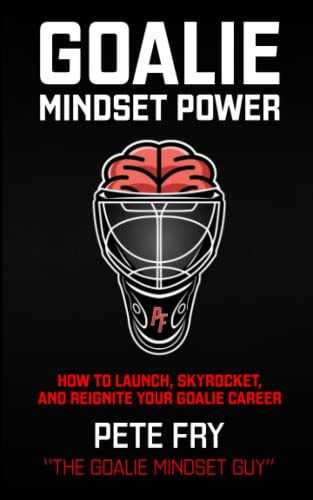 Goalie Mindset Power: How To Launch, Skyrocket and Reignite Your Goalie Career