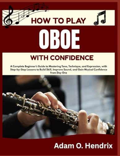 HOW TO PLAY OBOE WITH CONFIDENCE: A Complete Beginner’s Guide to Mastering Tone, Technique, and Expression, with Step-by-Step Lessons to Build Skill, ... and Gain Musical Confidence from Day One