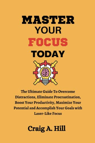 MASTER YOUR FOCUS TODAY: The Ultimate Guide To Overcome Distractions, Eliminate Procrastination, Boost Your Productivity, Maximize Your Potential and Accomplish Your Goals with Laser-Like Focus