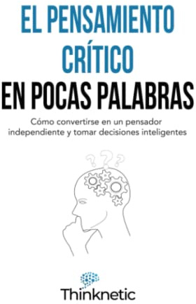 El pensamiento crítico en pocas palabras: Cómo convertirse en un pensador independiente y tomar decisiones inteligentes (Dominar el pensamiento crítico)