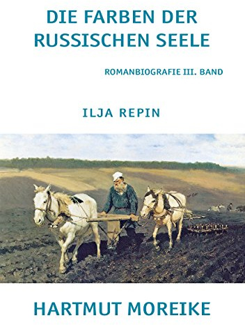 Die Farbe der russischen Seele: Freie Romanbiografie über den russischen Maler Ilja Repin
