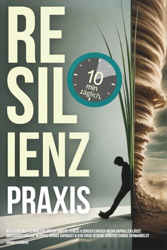 Resilienz Praxis: Wie Du mit nur 10 Minuten täglich Ängste, Stress & Sorgen einfach an dir abprallen lässt, unerschütterliche mentale Stärke aufbaust & jede Krise in deine größte Chance verwandelst