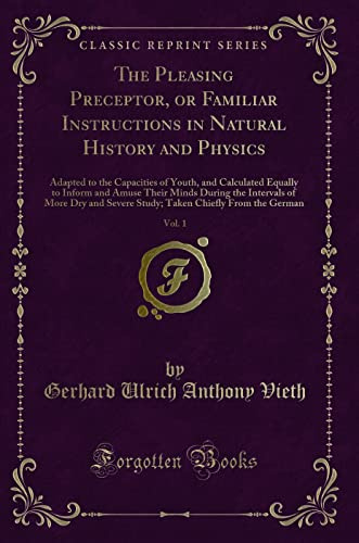 The Pleasing Preceptor, or Familiar Instructions in Natural History and Physics, Vol. 1: Adapted to the Capacities of Youth, and Calculated Equally to ... and Severe Study; Taken Chiefly From the G