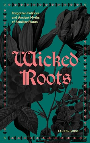 Wicked Roots: Forgotten Folklore and Ancient Myths of Familiar Plants
