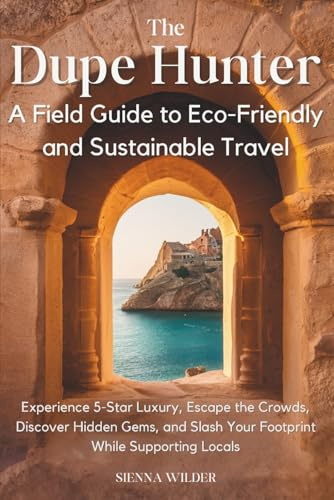 The Dupe Hunter - A Field Guide to Eco-Friendly and Sustainable Travel: Experience 5-Star Luxury, Escape the Crowds, Discover Hidden Gems, and Slash Your Footprint While Supporting Locals