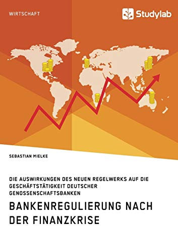 Bankenregulierung nach der Finanzkrise. Die Auswirkungen des neuen Regelwerks auf die Geschäftstätigkeit deutscher Genossenschaftsbanken