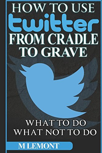 How To Use Twitter From Cradle To Grave: Beginners Guide--What To Do & What Not To Do (Dare 2B GR8 Series)