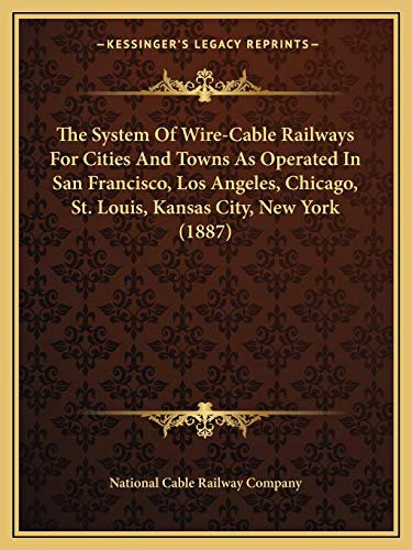 The System Of Wire-Cable Railways For Cities And Towns As Operated In San Francisco, Los Angeles, Chicago, St. Louis, Kansas City, New York (1887)