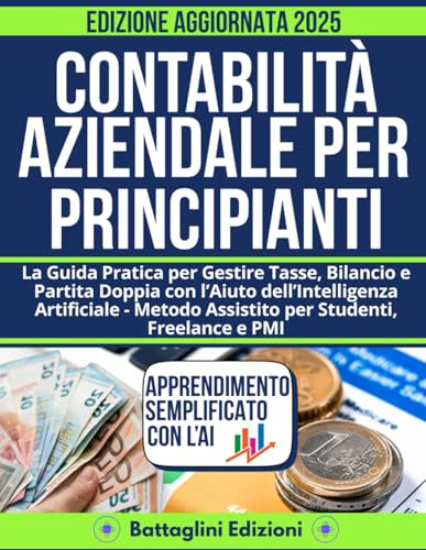 Contabilità Aziendale per Principianti: La Guida Pratica per Gestire Tasse, Bilancio e Partita Doppia con l’Aiuto dell’Intelligenza Artificiale – Metodo Assistito per Studenti, Freelance e PMI