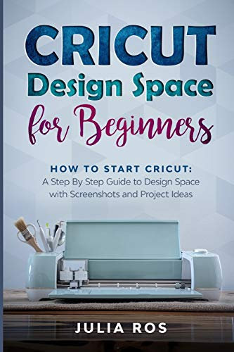Cricut Dеsign Spacе for Beginners: How to Start Cricut: A Stеp By Stеp Guidе to Design Space with Screenshots and Project Ideas: How to Start Cricut: ... Space with Screenshots and Project Ideas