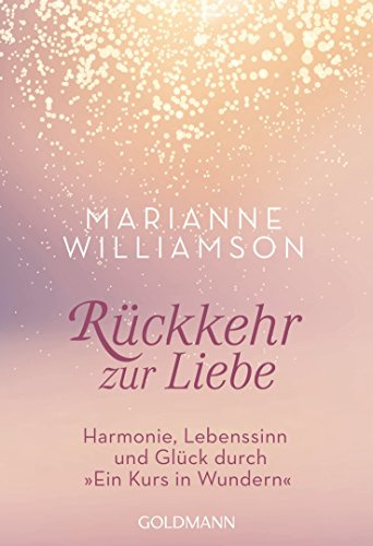 Rückkehr zur Liebe: Harmonie, Lebenssinn und Glück durch Ein Kurs in Wundern