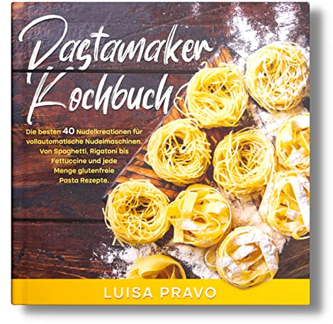 Pastamaker Kochbuch: Die besten 40 Nudelkreationen für vollautomatische Nudelmaschinen. Von Spaghetti, Rigatoni bis Fettuccine und jede Menge glutenfreie Pasta Rezepte.