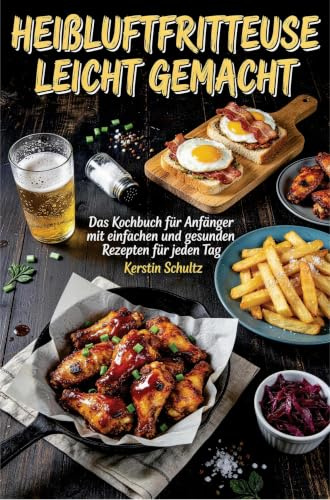 Heißluftfritteuse leicht gemacht: Das Kochbuch für Anfänger mit einfachen und gesunden Rezepten für jeden Tag