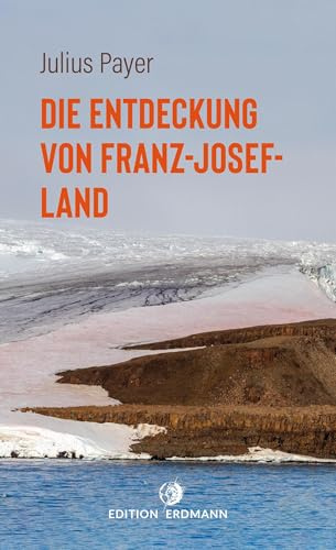 Die Entdeckung von Franz-Josef-Land: 1872–1874 | Die 100 bedeutendsten Entdecker | Der abenteuerliche Bericht einer Nordpolexpedition (DIE 100 BEDEUTENDSTEN ENTDECKER – Das Original im Paperback)
