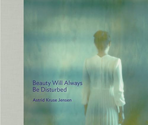 Astrid Kruse Jensen: BEAUTY WILL ALWAYS BE DISTURBED