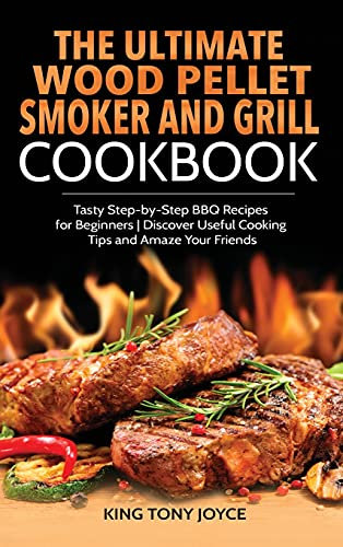 The Ultimate Wood Pellet Grill and Smoker Cookbook: Tasty Step-by-Step BBQ Recipes for Beginner Discover Useful Cooking Tips and Amaze Your Friends