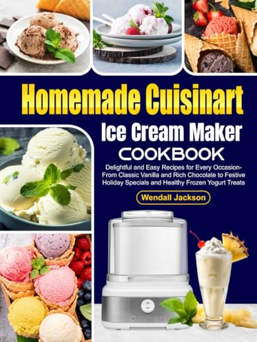 Homemade Cuisinart Ice Cream Maker Cookbook: Delightful and Easy Recipes for Every Occasion - From Classic Vanilla and Rich Chocolate to Festive Holiday Specials and Healthy Frozen Yogurt Treats