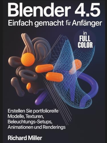 Blender 4.5 Einfach gemacht für Anfänger: Erstellen Sie portfolioreife Modelle, Texturen, Beleuchtungs-Setups, Animationen und Renderings
