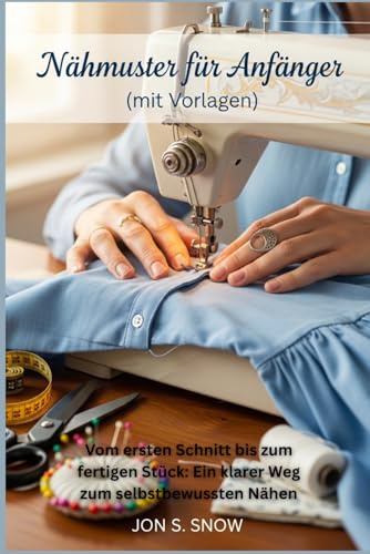 Nähmuster für Anfänger (mit Vorlagen): Vom ersten Schnitt bis zum fertigen Stück: Ein klarer Weg zum selbstbewussten Nähen