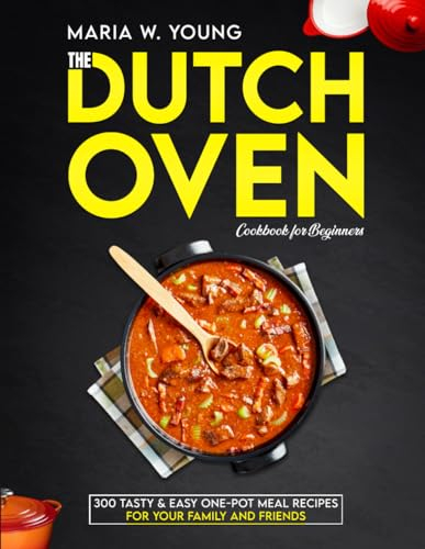 The Dutch Oven Cookbook for Beginners: 300 Tasty & Easy One-Pot Meal Recipes for Your Family and Friends