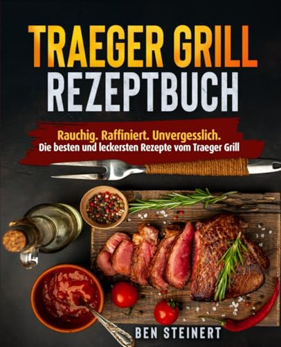 Traeger Grill Rezeptbuch: Rauchig. Raffiniert. Unvergesslich. Die besten und leckersten Rezepte vom Traeger Grill