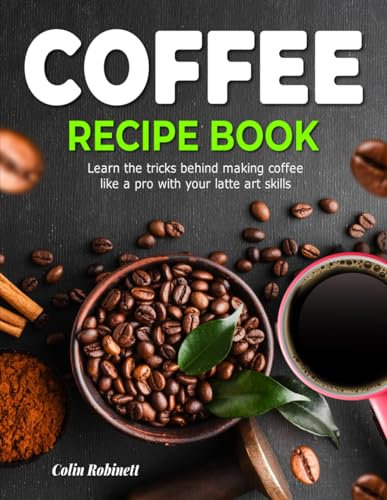 The Coffee Recipe Book: Learn the tricks behind making coffee like a pro with your latte art skills