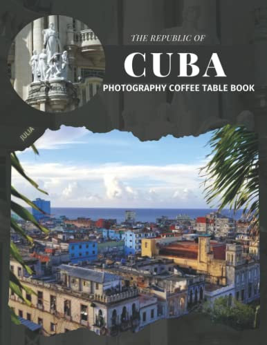 The Republic Of Cuba Photography Coffee Table Book: Cool Pictures That Create An Idea For You About An Island Country,Its Buildings style,Cultural And ... All Travels, Hiking,Tourism and Photos Lovers