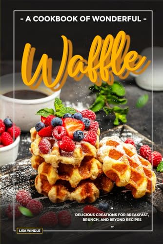 A Cookbook of Wonderful Waffle: Delicious Creations for Breakfast, Brunch, and Beyond Recipes