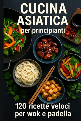 Cucina asiatica per principianti: 120 ricette veloci per wok e padella