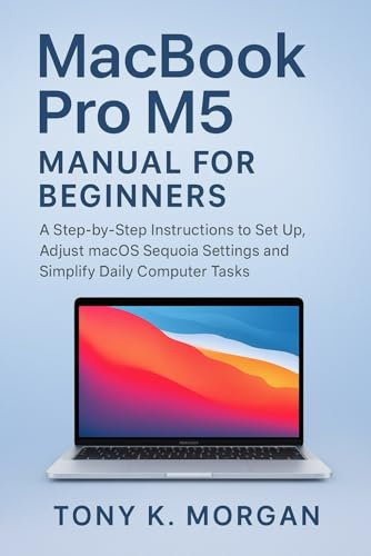 MacBook Pro M5 Manual for Beginners: A Step-by-Step instructions to Set Up, Adjust macOS Sequoia Settings and Simplify Daily Computer Tasks