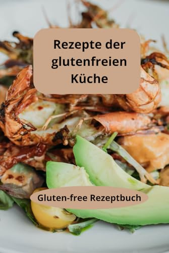Rezepte der glutenfreien Küche: Gluten-free Rezeptbuch - Glutenfreie Essensideen - Glutenfreie Diät